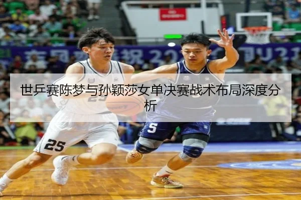 世乒赛陈梦与孙颖莎女单决赛战术布局深度分析